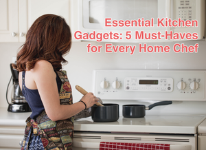 Essential Kitchen Gadgets: 5 Must-Haves for Every Home Chef