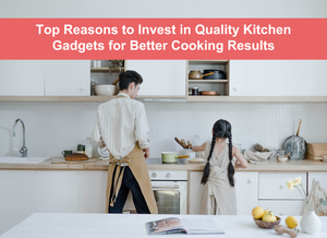 Top Reasons to Invest in Quality Kitchen Gadgets for Better Cooking Results